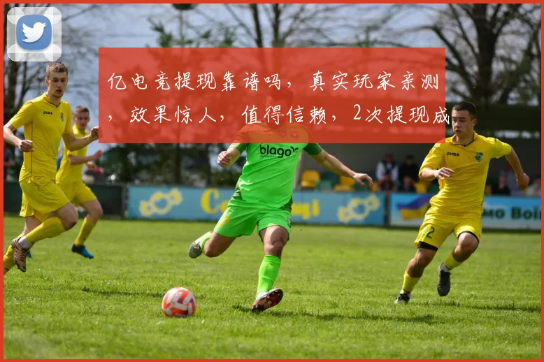 亿电竞提现靠谱吗，真实玩家亲测，效果惊人，值得信赖，2次提现成功