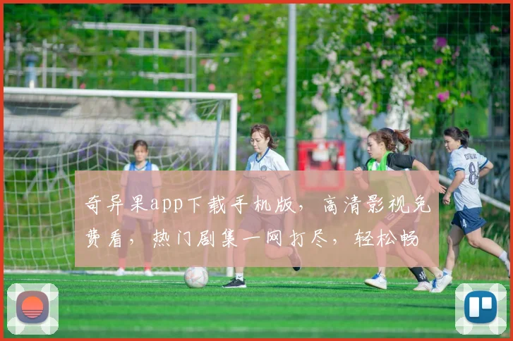 奇异果app下载手机版，高清影视免费看，热门剧集一网打尽，轻松畅享