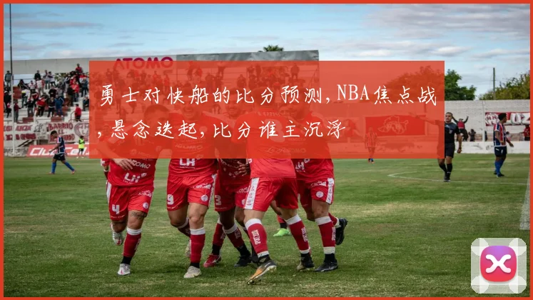 勇士对快船的比分预测,NBA焦点战,悬念迭起,比分谁主沉浮